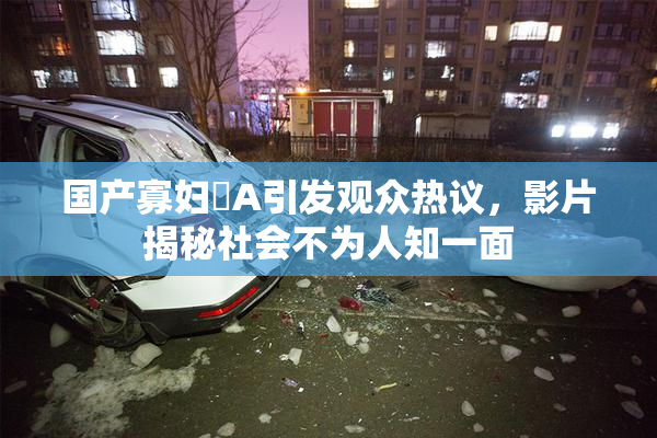 国产寡妇婬A引发观众热议，影片揭秘社会不为人知一面