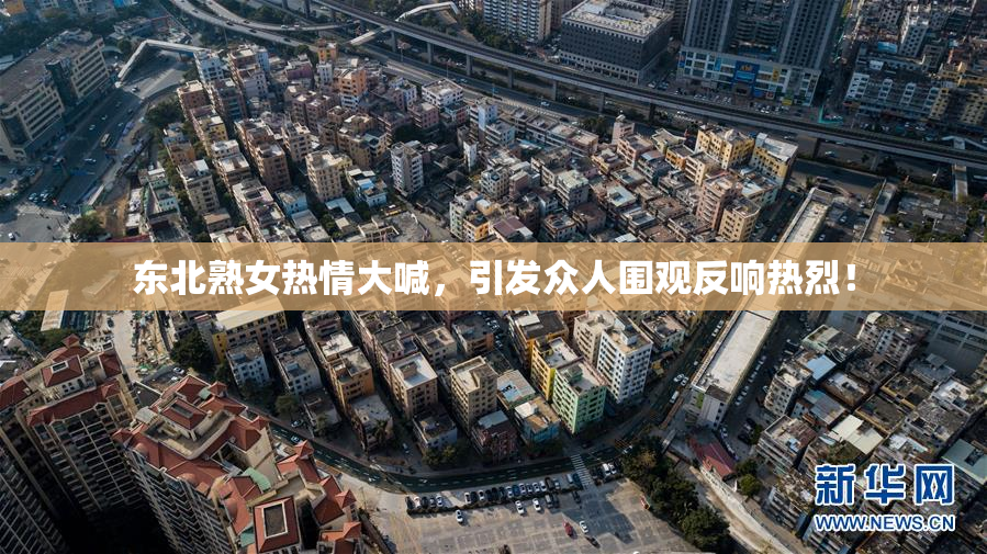 东北熟女热情大喊，引发众人围观反响热烈！