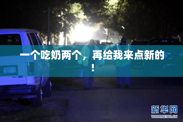 一个吃奶两个，再给我来点新的！