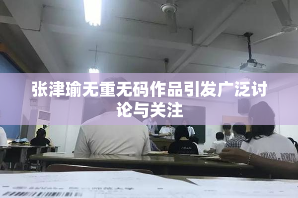 张津瑜无重无码作品引发广泛讨论与关注