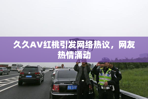 久久AV红桃引发网络热议，网友热情涌动