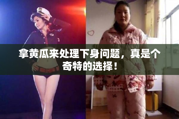 拿黄瓜来处理下身问题，真是个奇特的选择！
