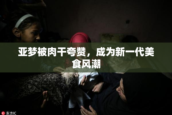 亚梦被肉干夸赞，成为新一代美食风潮