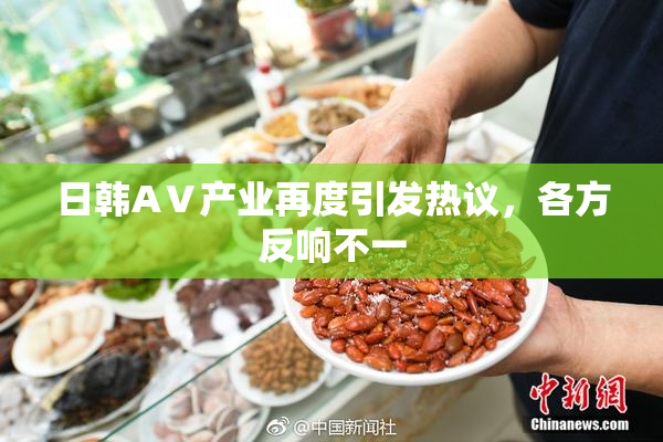 日韩AⅤ产业再度引发热议，各方反响不一
