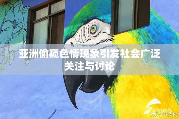 亚洲偷窥色情现象引发社会广泛关注与讨论