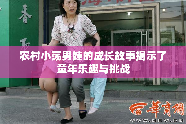 农村小荡男娃的成长故事揭示了童年乐趣与挑战
