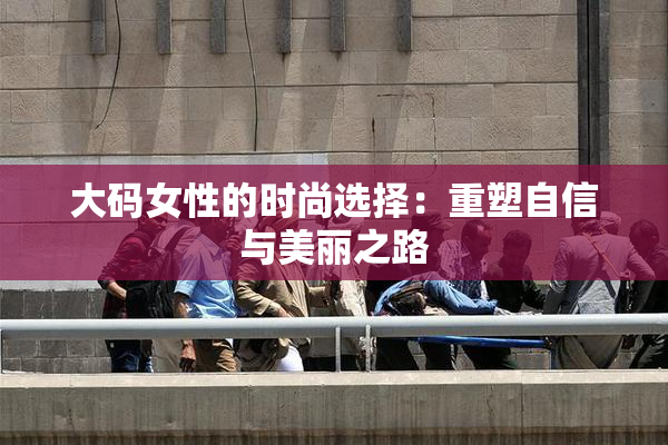 大码女性的时尚选择：重塑自信与美丽之路