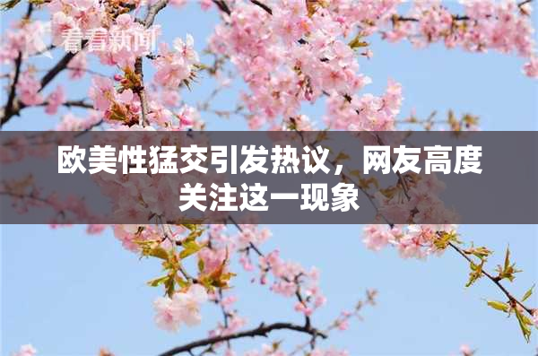 欧美性猛交引发热议，网友高度关注这一现象