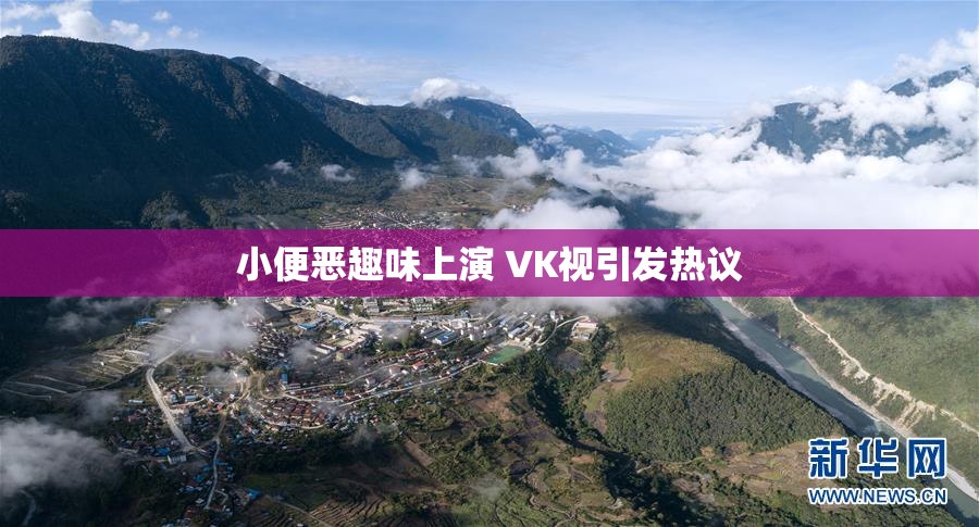 小便恶趣味上演 VK视引发热议
