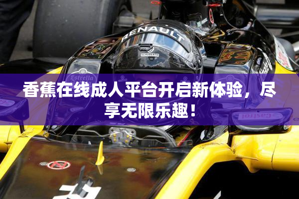 香蕉在线成人平台开启新体验，尽享无限乐趣！