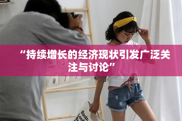 “持续增长的经济现状引发广泛关注与讨论”