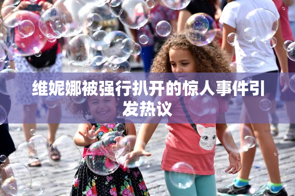 维妮娜被强行扒开的惊人事件引发热议