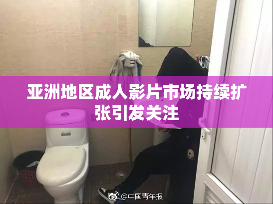 亚洲地区成人影片市场持续扩张引发关注