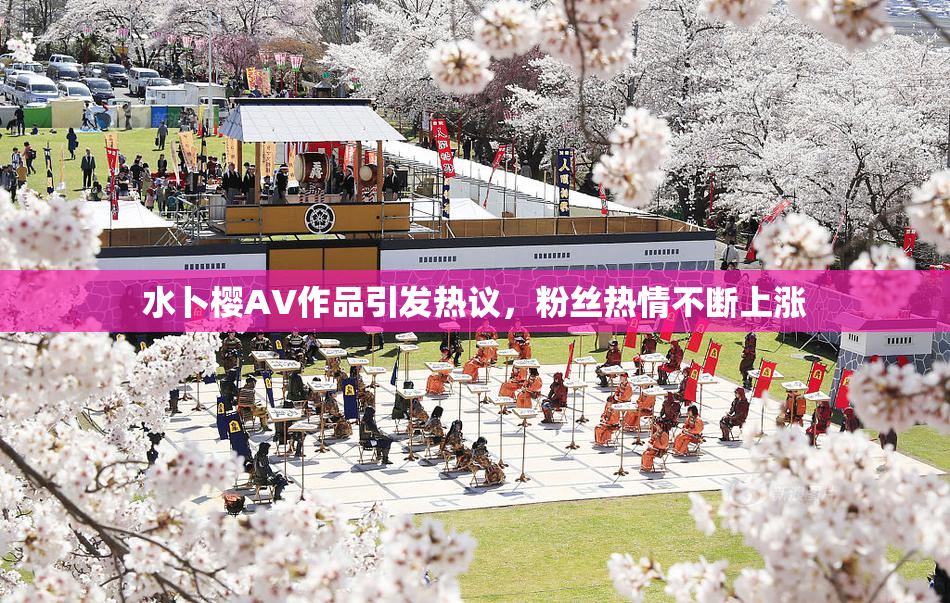 水卜樱AV作品引发热议，粉丝热情不断上涨