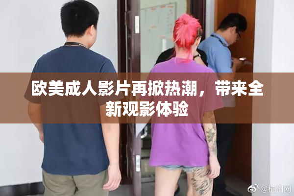 欧美成人影片再掀热潮，带来全新观影体验