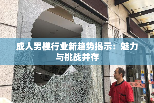 成人男模行业新趋势揭示：魅力与挑战并存