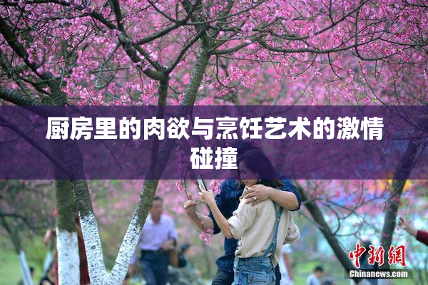 厨房里的肉欲与烹饪艺术的激情碰撞