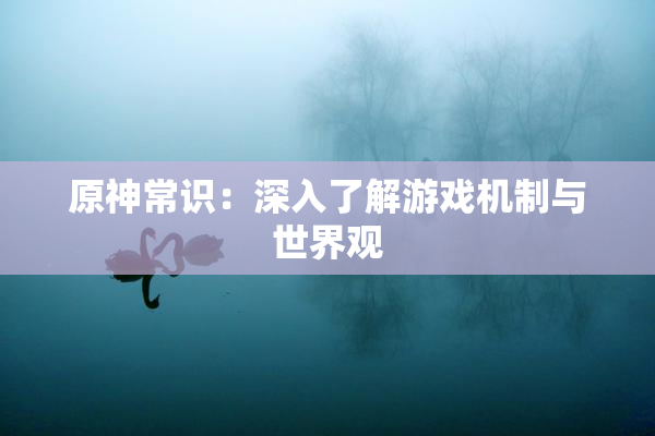 原神常识：深入了解游戏机制与世界观