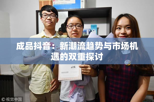 成品抖音：新潮流趋势与市场机遇的双重探讨