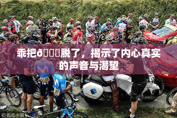 乖把👙脱了，揭示了内心真实的声音与渴望