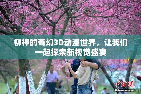 柳神的奇幻3D动漫世界，让我们一起探索新视觉盛宴