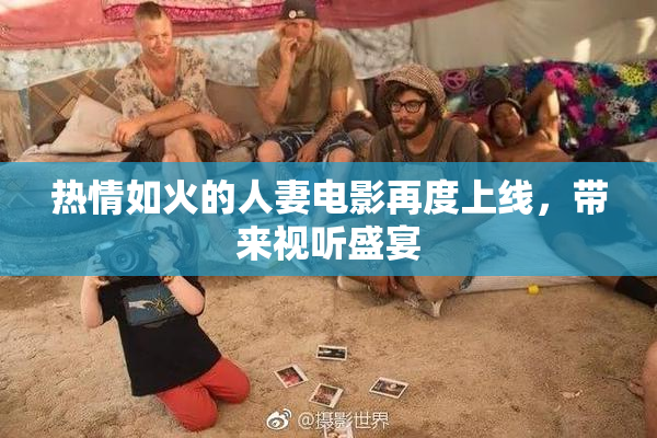 热情如火的人妻电影再度上线，带来视听盛宴