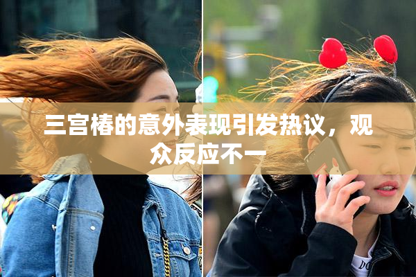 三宫椿的意外表现引发热议，观众反应不一