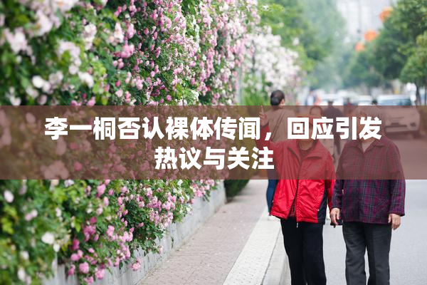 李一桐否认裸体传闻，回应引发热议与关注