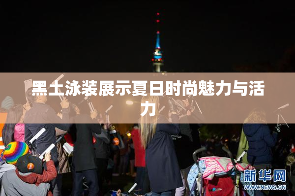 黑土泳装展示夏日时尚魅力与活力