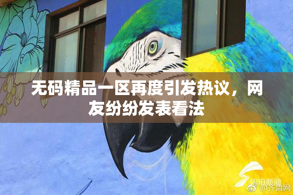 无码精品一区再度引发热议，网友纷纷发表看法