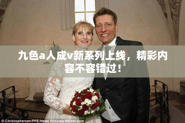 九色a人成v新系列上线，精彩内容不容错过！