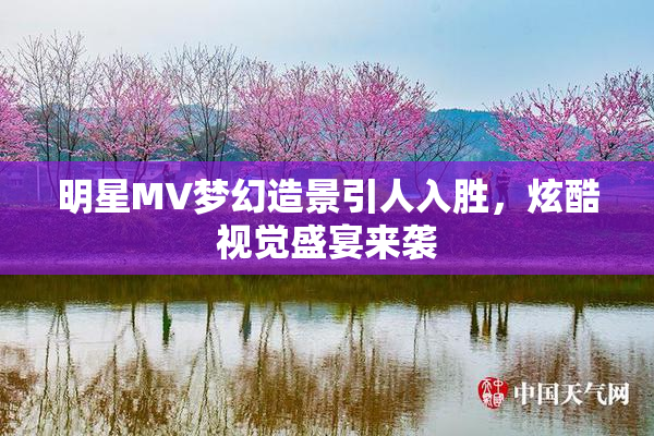 明星MV梦幻造景引人入胜，炫酷视觉盛宴来袭