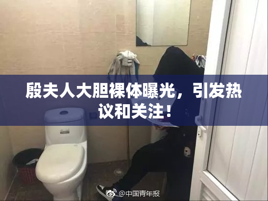殷夫人大胆裸体曝光，引发热议和关注！