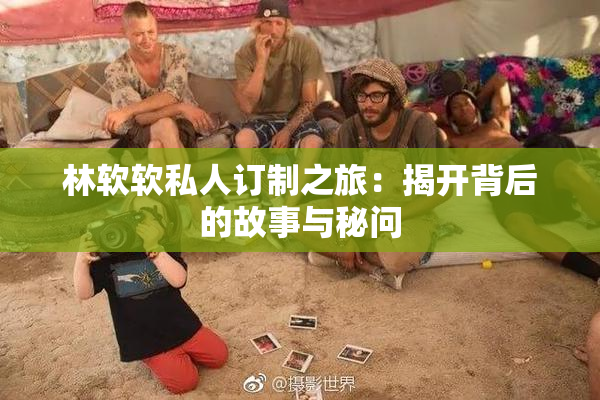 林软软私人订制之旅：揭开背后的故事与秘问
