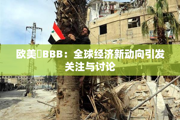 欧美槡BBB：全球经济新动向引发关注与讨论