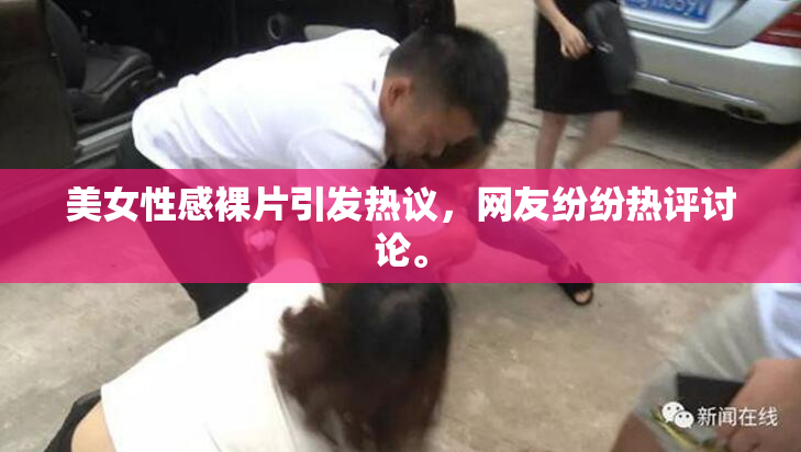 美女性感裸片引发热议，网友纷纷热评讨论。