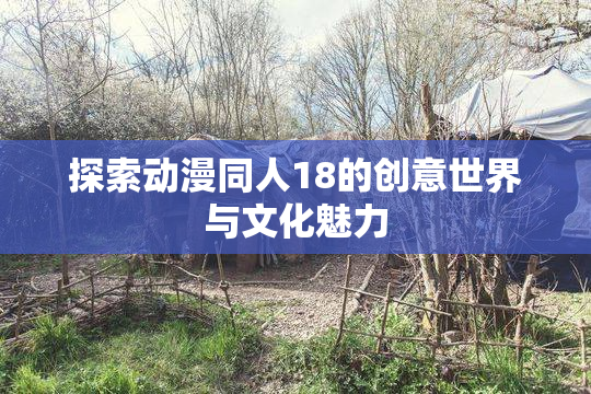 探索动漫同人18的创意世界与文化魅力