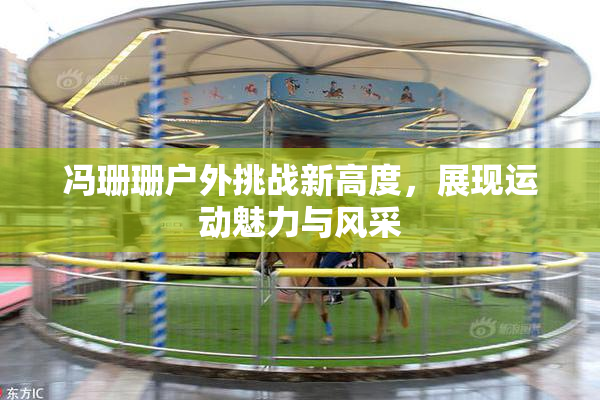 冯珊珊户外挑战新高度，展现运动魅力与风采