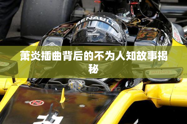 萧炎插曲背后的不为人知故事揭秘