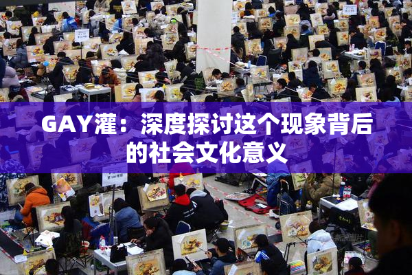 GAY灌：深度探讨这个现象背后的社会文化意义