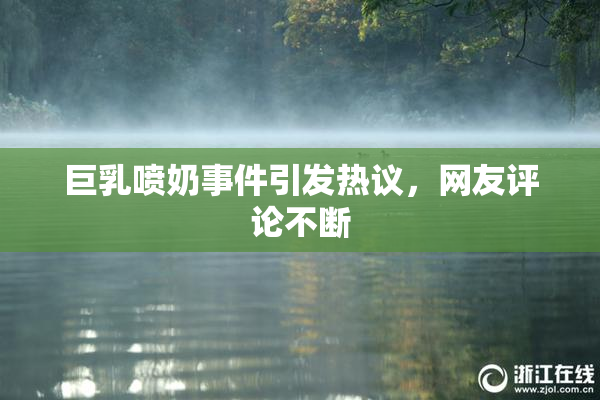 巨乳喷奶事件引发热议，网友评论不断