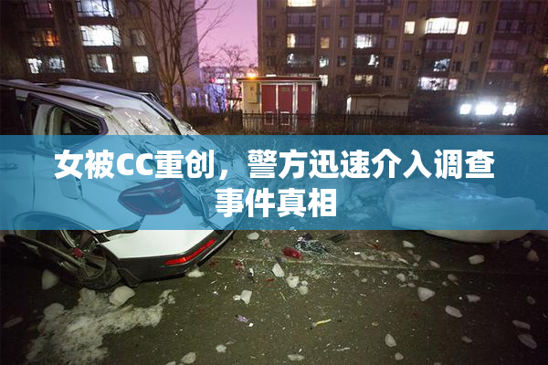 女被CC重创，警方迅速介入调查事件真相