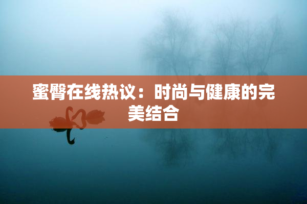 蜜臀在线热议：时尚与健康的完美结合