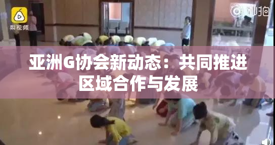 亚洲G协会新动态：共同推进区域合作与发展