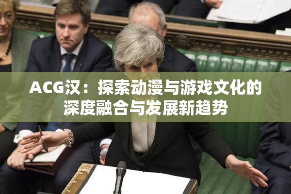 ACG汉：探索动漫与游戏文化的深度融合与发展新趋势