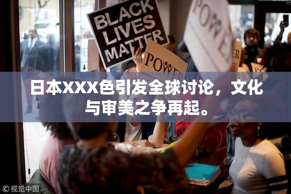 日本XXX色引发全球讨论，文化与审美之争再起。
