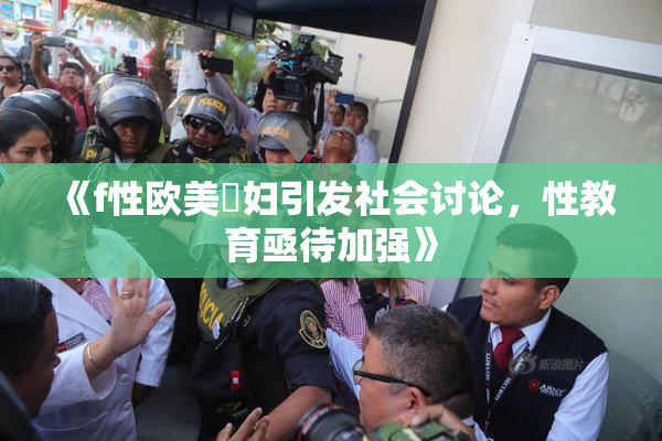 《f性欧美婬妇引发社会讨论，性教育亟待加强》
