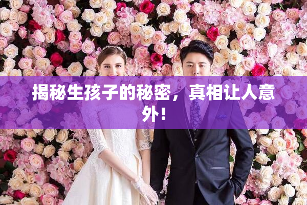 揭秘生孩子的秘密，真相让人意外！