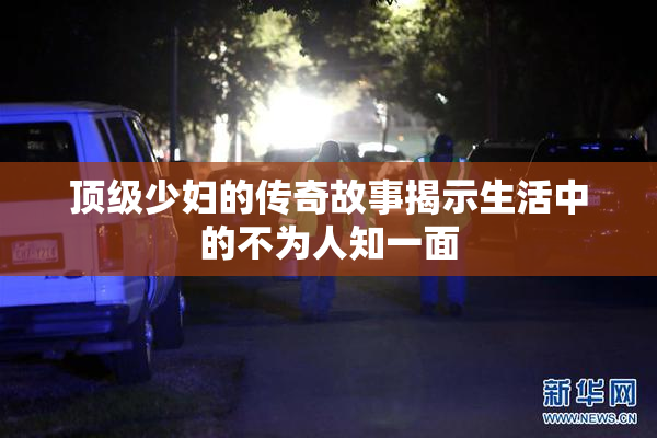 顶级少妇的传奇故事揭示生活中的不为人知一面
