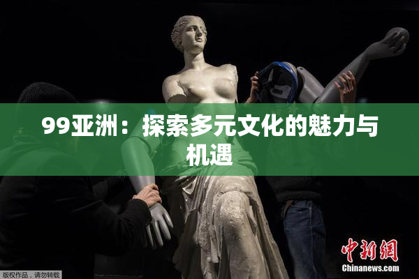 99亚洲：探索多元文化的魅力与机遇
